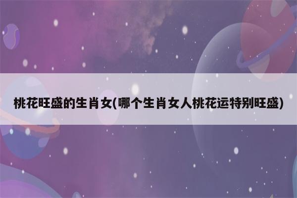 桃花代表哪个生肖-桃花是代表什么生肖